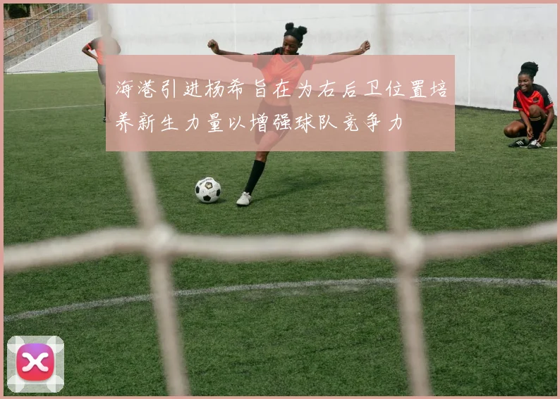 海港引进杨希旨在为右后卫位置培养新生力量以增强球队竞争力