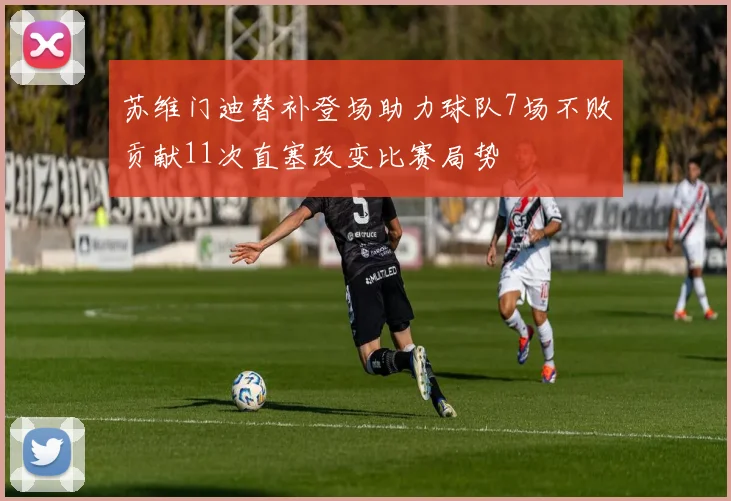 苏维门迪替补登场助力球队7场不败贡献11次直塞改变比赛局势