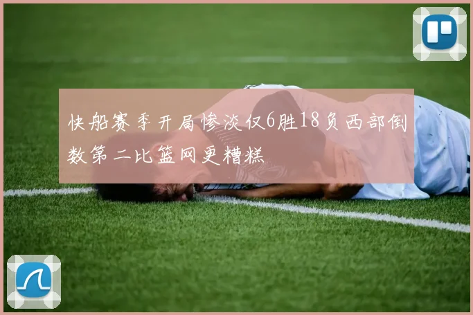 快船赛季开局惨淡仅6胜18负西部倒数第二比篮网更糟糕