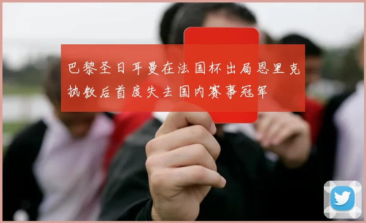 巴黎圣日耳曼在法国杯出局恩里克执教后首度失去国内赛事冠军