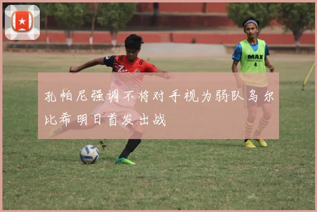 孔帕尼强调不将对手视为弱队乌尔比希明日首发出战