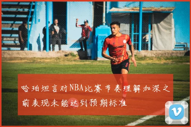 哈珀坦言对NBA比赛节奏理解加深之前表现未能达到预期标准