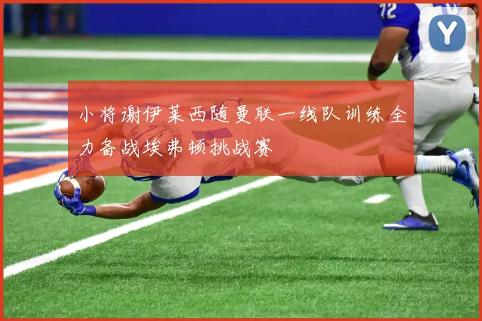 小将谢伊莱西随曼联一线队训练全力备战埃弗顿挑战赛