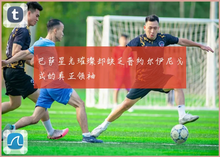 巴萨星光璀璨却缺乏普约尔伊尼戈式的真正领袖