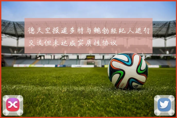 德天空报道多特与鲍勃经纪人进行交流但未达成实质性协议