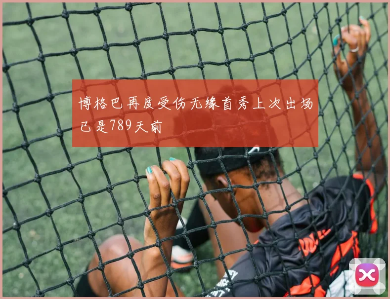 博格巴再度受伤无缘首秀上次出场已是789天前