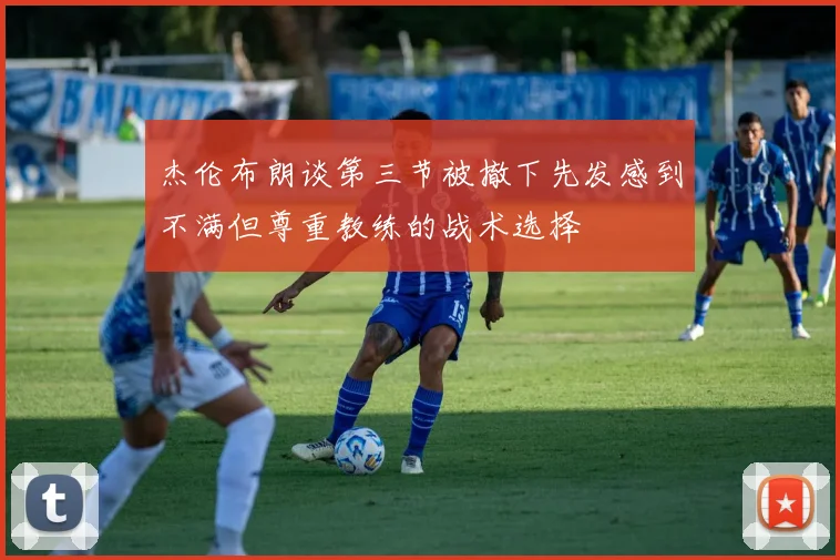 杰伦布朗谈第三节被撤下先发感到不满但尊重教练的战术选择