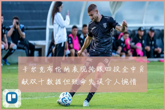 卡尔克布伦纳表现抢眼四投全中贡献双十数据但致命失误令人惋惜