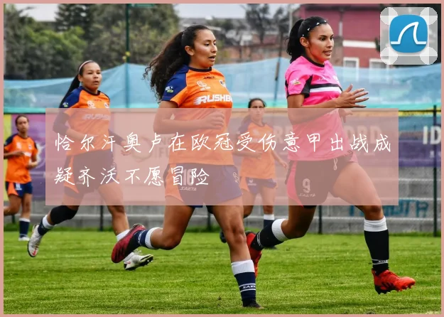 恰尔汗奥卢在欧冠受伤意甲出战成疑齐沃不愿冒险